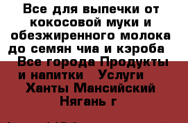 Все для выпечки от кокосовой муки и обезжиренного молока до семян чиа и кэроба. - Все города Продукты и напитки » Услуги   . Ханты-Мансийский,Нягань г.